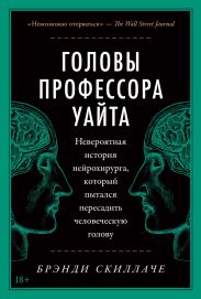 Головы профессора Уайта. Невероятная история нейрохирурга, который пытался пересадить человеческую голову