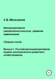 Инкорпоративное (некапиталистическое) развитие цивилизации. Сборник статей. Выпуск 1. Российская инкорпоративная модель экономического развития и хозяйствования