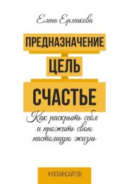 Предназначение. Цель. Счастье. Как раскрыть себя и прожить свою настоящую жизнь