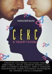 Секс в твоей голове. Психология секса. Причины сексуальных проблем. Совместимость. Оргазм. Минет. Кунилингус. Фригидность. Норма и отклонения. Техники сексуального раскрепощения. Как сохранить страсть в отношениях