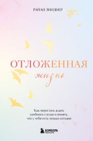 Отложенная жизнь. Как перестать ждать удобного случая и понять, что у тебя есть только сегодня