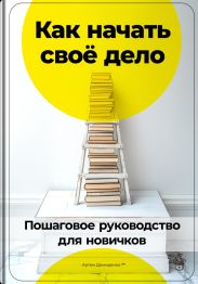 Как начать своё дело: Пошаговое руководство для новичков