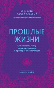 Прошлые жизни. Как открыть тайну прошлых жизней и преобразить настоящее