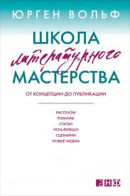 Школа литературного мастерства. От концепции до публикации: рассказы, романы, статьи, нон-фикшн, сценарии, новые медиа