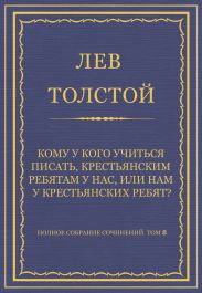Полное собрание сочинений. Том 8. Педагогические статьи 1860-1863 гг. Кому у кого учиться писать, крестьянским ребятам у нас, или нам у крестьянских ребят?