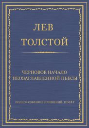 Полное собрание сочинений. Том 37. Произведения 1906-1910 гг. Черновое начало неозаглавленной пьесы
