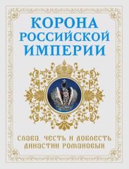 Корона Российской империи. Слава, честь и доблесть династии Романовых