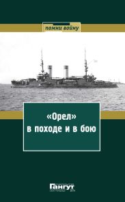 «Орел» в походе и в бою. Воспоминания и донесения участников Русско-японской войны на море в 1904–1905 годах