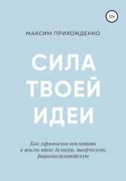 Сила твоей идеи. Как гармонично воплотить в жизнь идею: деловую, творческую, рационализаторскую