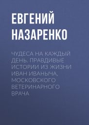Чудеса на каждый день. Правдивые истории из жизни Иван Иваныча, московского ветеринарного врача