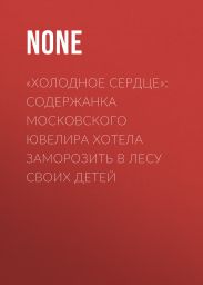 «Холодное сердце»: Содержанка московского ювелира хотела заморозить в лесу своих детей